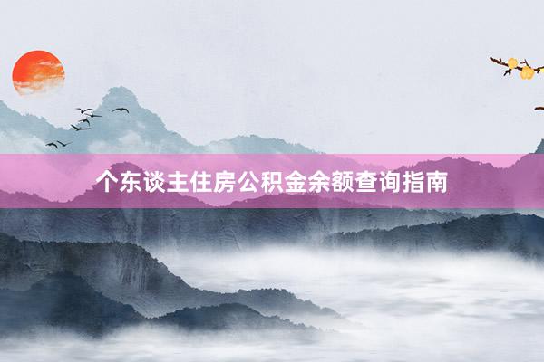 个东谈主住房公积金余额查询指南